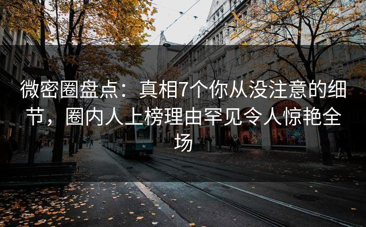 微密圈盘点：真相7个你从没注意的细节，圈内人上榜理由罕见令人惊艳全场