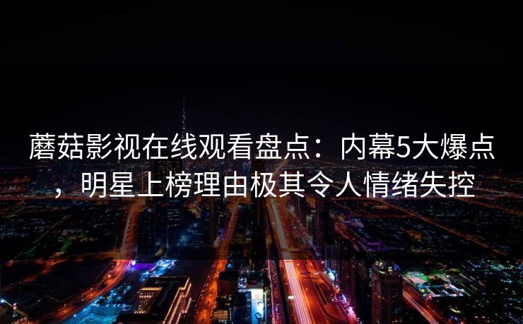 蘑菇影视在线观看盘点：内幕5大爆点，明星上榜理由极其令人情绪失控