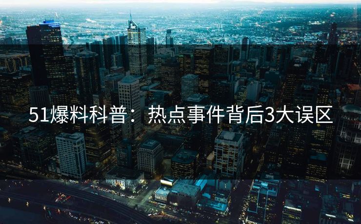 51爆料科普：热点事件背后3大误区