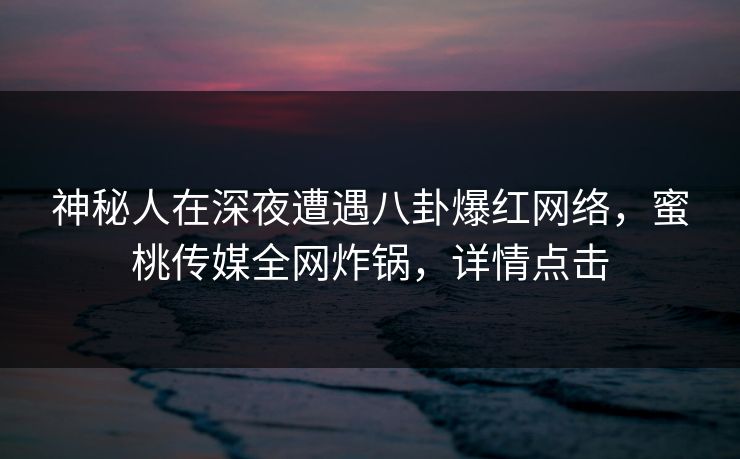 神秘人在深夜遭遇八卦爆红网络，蜜桃传媒全网炸锅，详情点击