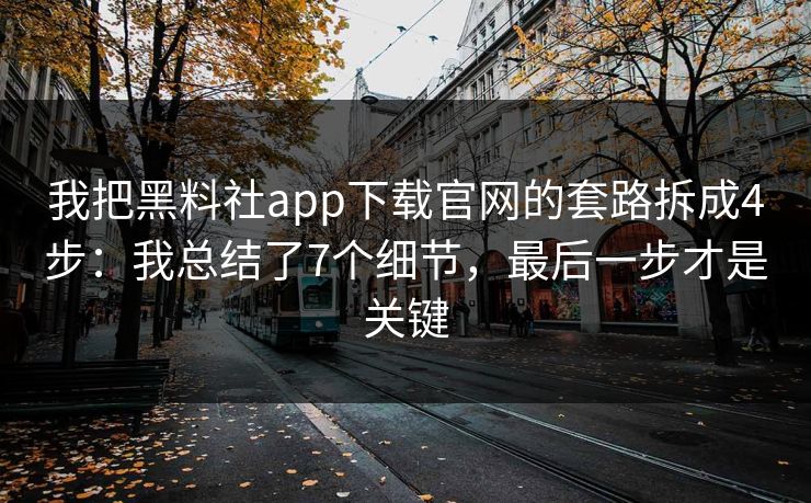 我把黑料社app下载官网的套路拆成4步：我总结了7个细节，最后一步才是关键