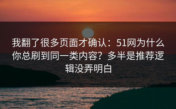 我翻了很多页面才确认:51网为什么你总刷到同一类内容?多半是推荐逻辑没弄明白 我翻了很多页面才确认:51网为什么你总刷到同一类内容?多半是推荐逻辑没弄明白