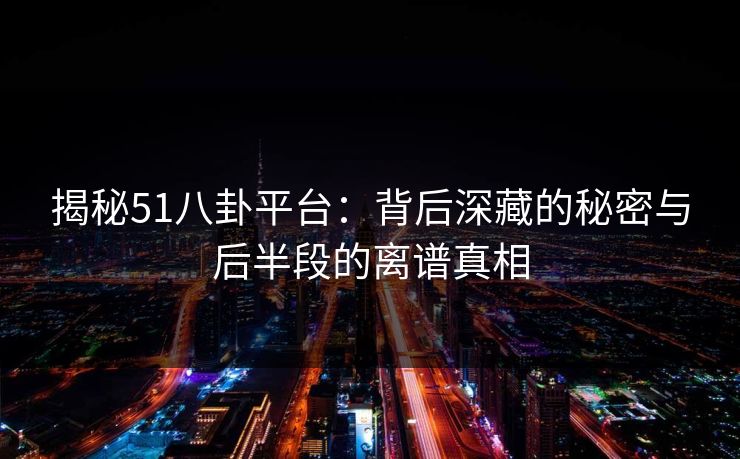 揭秘51八卦平台:背后深藏的秘密与后半段的离谱真相 揭秘51八卦平台:背后深藏的秘密与后半段的离谱真相